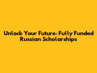 Unlock Your Future: Fully Funded Russian Scholarships