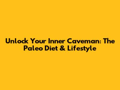 Unlock Your Inner Caveman: The Paleo Diet & Lifestyle