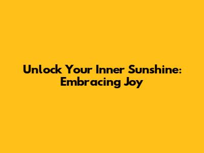 Unlock Your Inner Sunshine: Embracing Joy