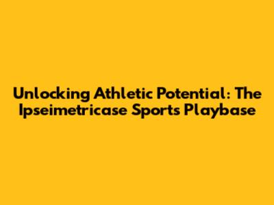 Unlocking Athletic Potential: The Ipseimetricase Sports Playbase