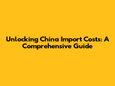 Unlocking China Import Costs: A Comprehensive Guide
