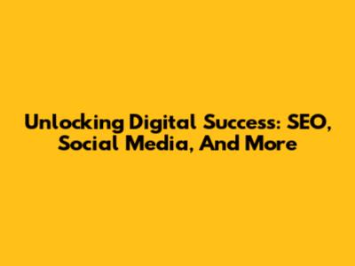 Unlocking Digital Success: SEO, Social Media, And More