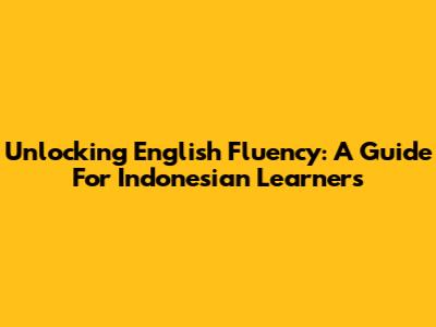 Unlocking English Fluency: A Guide For Indonesian Learners