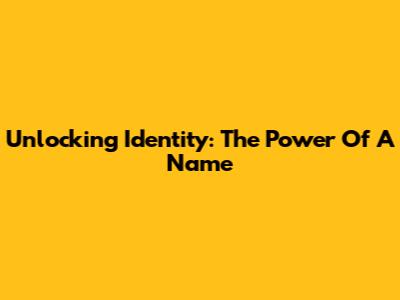 Unlocking Identity: The Power Of A Name