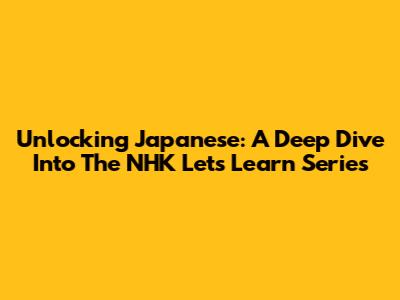 Unlocking Japanese: A Deep Dive Into The NHK Let's Learn Series