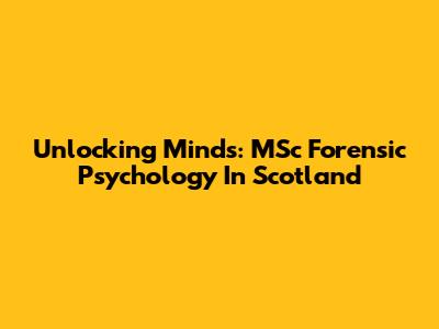 Unlocking Minds: MSc Forensic Psychology In Scotland