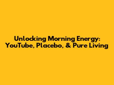 Unlocking Morning Energy: YouTube, Placebo, & Pure Living