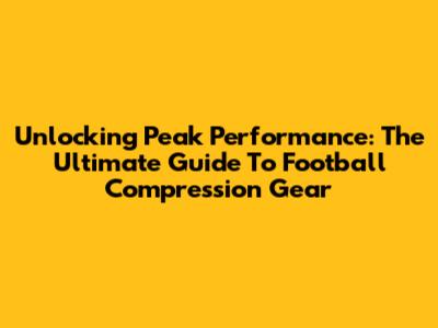 Unlocking Peak Performance: The Ultimate Guide To Football Compression Gear