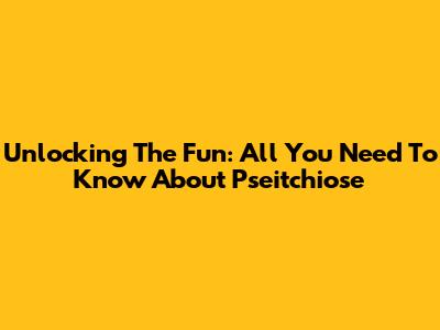 Unlocking The Fun: All You Need To Know About Pseitchiose