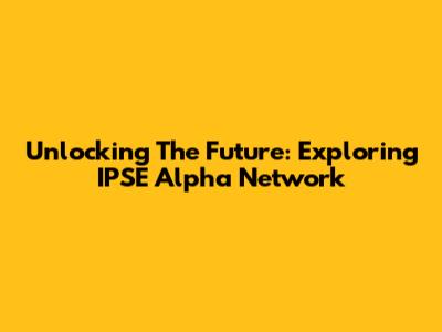Unlocking The Future: Exploring IPSE Alpha Network