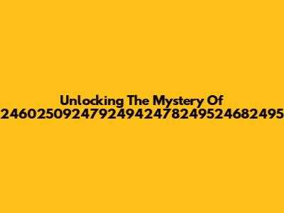 Unlocking The Mystery Of 24602509247924942478249524682495