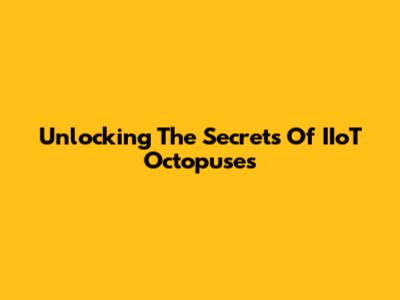 Unlocking The Secrets Of IIoT Octopuses