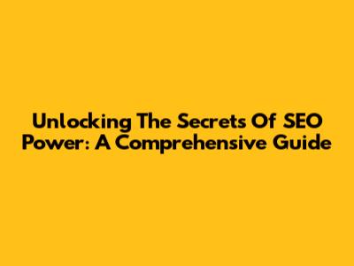Unlocking The Secrets Of SEO Power: A Comprehensive Guide