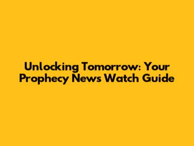 Unlocking Tomorrow: Your Prophecy News Watch Guide