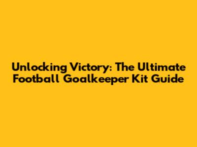 Unlocking Victory: The Ultimate Football Goalkeeper Kit Guide