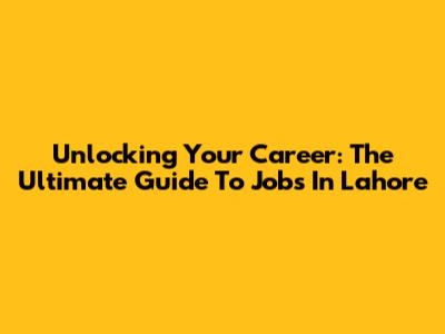Unlocking Your Career: The Ultimate Guide To Jobs In Lahore