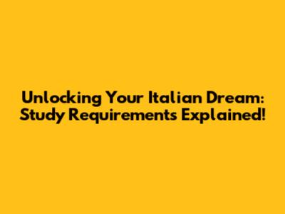 Unlocking Your Italian Dream: Study Requirements Explained!