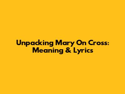Unpacking "Mary On Cross": Meaning & Lyrics