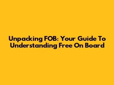 Unpacking FOB: Your Guide To Understanding Free On Board