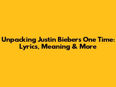 Unpacking Justin Bieber's 'One Time': Lyrics, Meaning & More
