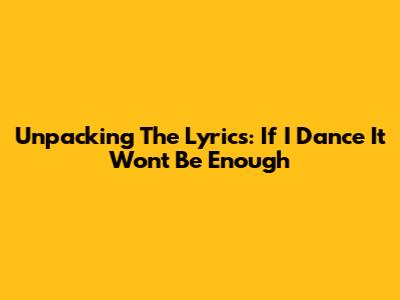 Unpacking The Lyrics: 'If I Dance It Won't Be Enough'