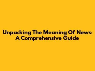 Unpacking The Meaning Of News: A Comprehensive Guide