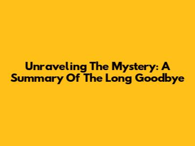 Unraveling The Mystery: A Summary Of The Long Goodbye