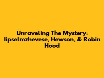 Unraveling The Mystery: Iipselmzhevese, Hewson, & Robin Hood