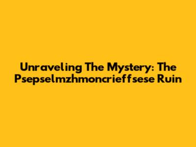 Unraveling The Mystery: The Psepselmzhmoncrieffsese Ruin