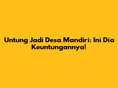 Untung Jadi Desa Mandiri: Ini Dia Keuntungannya!