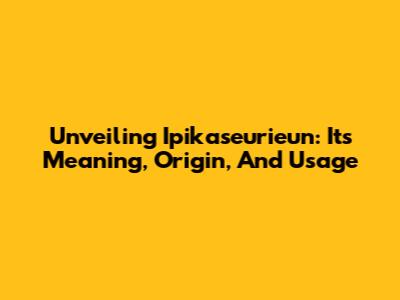 Unveiling 'Ipikaseurieun': Its Meaning, Origin, And Usage