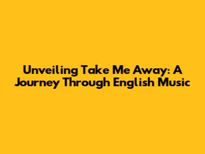 Unveiling 'Take Me Away': A Journey Through English Music