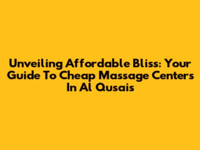 Unveiling Affordable Bliss: Your Guide To Cheap Massage Centers In Al Qusais