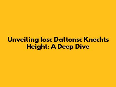 Unveiling Iosc Daltonsc Knecht's Height: A Deep Dive