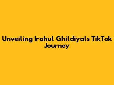 Unveiling Irahul Ghildiyal's TikTok Journey
