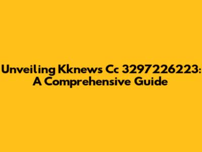 Unveiling Kknews Cc 3297226223: A Comprehensive Guide