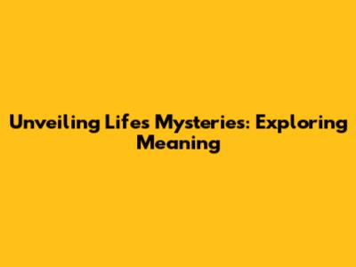 Unveiling Life's Mysteries: Exploring Meaning
