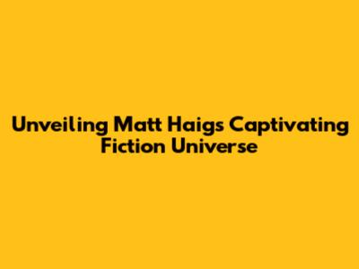 Unveiling Matt Haig's Captivating Fiction Universe