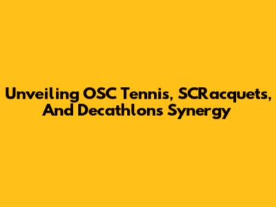 Unveiling OSC Tennis, SCRacquets, And Decathlon's Synergy