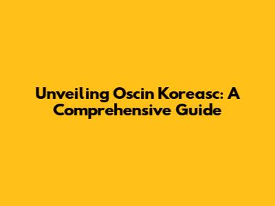 Unveiling Oscin Koreasc: A Comprehensive Guide