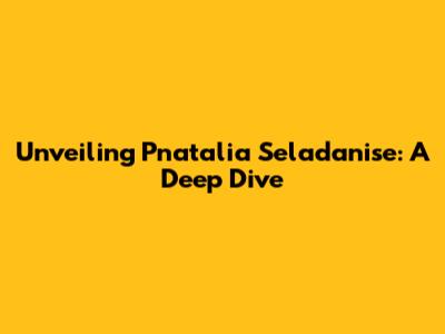 Unveiling Pnatalia Seladanise: A Deep Dive