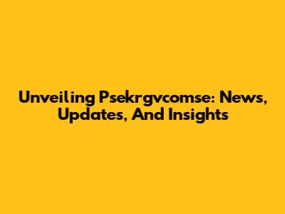 Unveiling Psekrgvcomse: News, Updates, And Insights