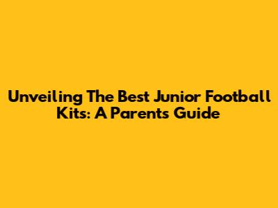 Unveiling The Best Junior Football Kits: A Parent's Guide