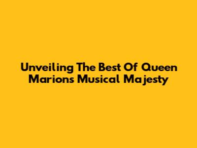 Unveiling The Best Of Queen Marion's Musical Majesty