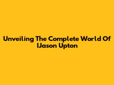 Unveiling The Complete World Of IJason Upton