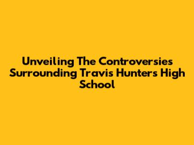 Unveiling The Controversies Surrounding Travis Hunter's High School