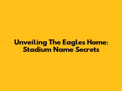 Unveiling The Eagles' Home: Stadium Name Secrets