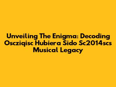 Unveiling The Enigma: Decoding Oscziqisc Hubiera Sido Sc2014sc's Musical Legacy