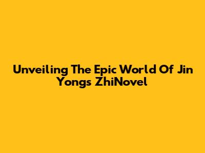 Unveiling The Epic World Of Jin Yong's ZhiNovel
