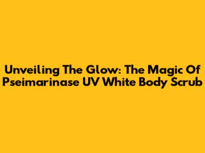 Unveiling The Glow: The Magic Of Pseimarinase UV White Body Scrub